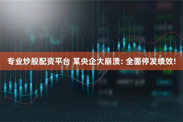 专业炒股配资平台 某央企大崩溃: 全面停发绩效!