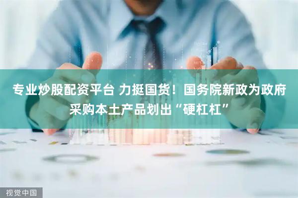 专业炒股配资平台 力挺国货！国务院新政为政府采购本土产品划出“硬杠杠”